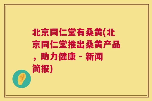 北京同仁堂有桑黄(北京同仁堂推出桑黄产品，助力健康 - 新闻简报)