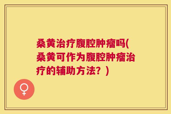 桑黄腹腔吗(桑黄可作为腹腔的辅助方法？)