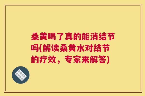 桑黄喝了真的能消结节吗(解读桑黄水对结节的疗效，专家来解答)