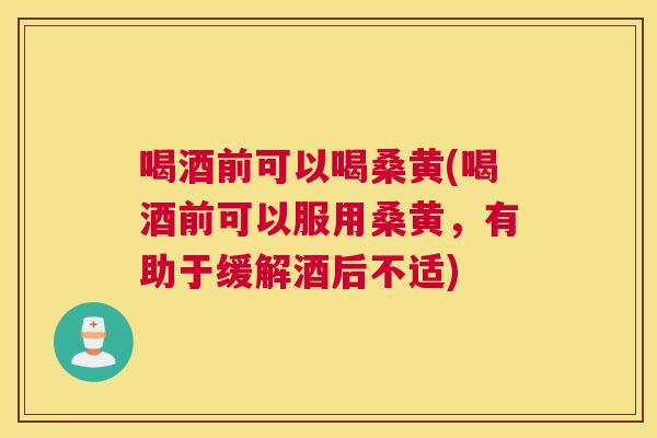 喝酒前可以喝桑黄(喝酒前可以服用桑黄，有助于缓解酒后不适)