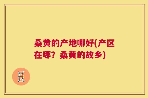 桑黄的产地哪好(产区在哪？桑黄的故乡)