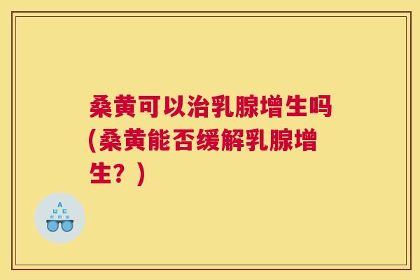 桑黄可以乳腺增生吗(桑黄能否缓解乳腺增生？)
