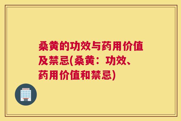 桑黄的功效与药用价值及禁忌(桑黄：功效、药用价值和禁忌)