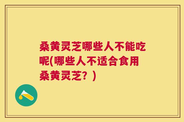 桑黄灵芝哪些人不能吃呢(哪些人不适合食用桑黄灵芝？)