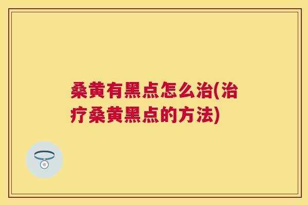 桑黄有黑点怎么(桑黄黑点的方法)