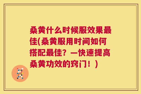 桑黄什么时候服效果佳(桑黄服用时间如何搭配佳？—快速提高桑黄功效的窍门！)