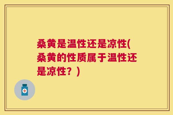 桑黄是温性还是凉性(桑黄的性质属于温性还是凉性？)