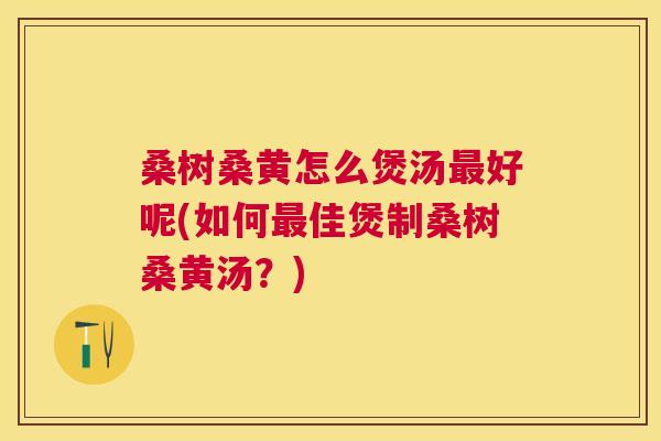桑树桑黄怎么煲汤好呢(如何佳煲制桑树桑黄汤？)