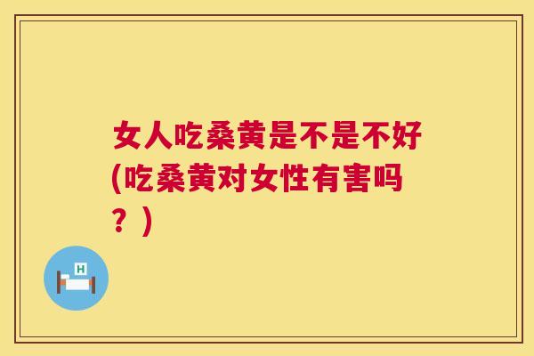 女人吃桑黄是不是不好(吃桑黄对女性有害吗？)