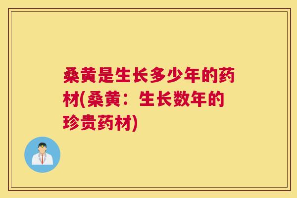 桑黄是生长多少年的药材(桑黄：生长数年的珍贵药材)