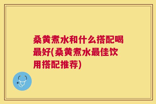 桑黄煮水和什么搭配喝好(桑黄煮水佳饮用搭配推荐)