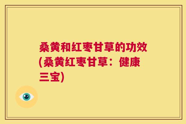 桑黄和红枣甘草的功效(桑黄红枣甘草：健康三宝)