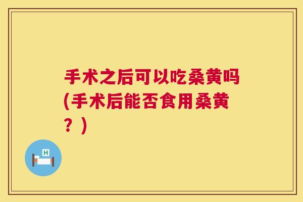 手术之后可以吃桑黄吗(手术后能否食用桑黄？)