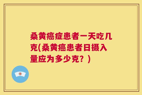 桑黄症患者一天吃几克(桑黄患者日摄入量应为多少克？)