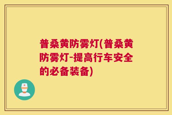 普桑黄防雾灯(普桑黄防雾灯-提高行车安全的必备装备)