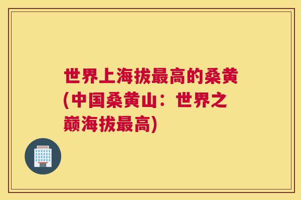 世界上海拔高的桑黄(中国桑黄山：世界之巅海拔高)