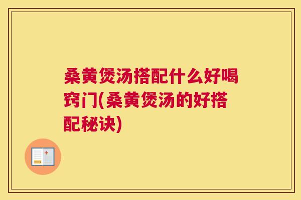 桑黄煲汤搭配什么好喝窍门(桑黄煲汤的好搭配秘诀)
