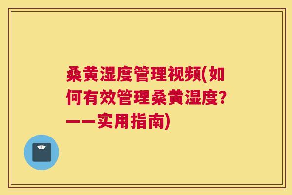桑黄湿度管理视频(如何有效管理桑黄湿度？——实用指南)