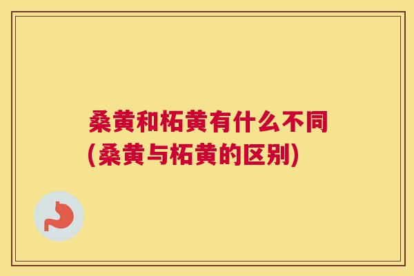 桑黄和柘黄有什么不同(桑黄与柘黄的区别)