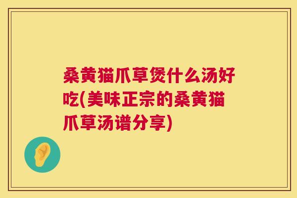 桑黄猫爪草煲什么汤好吃(美味正宗的桑黄猫爪草汤谱分享)