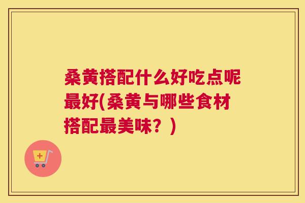 桑黄搭配什么好吃点呢好(桑黄与哪些食材搭配美味？)