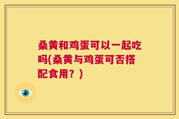 桑黄和鸡蛋可以一起吃吗(桑黄与鸡蛋可否搭配食用？)