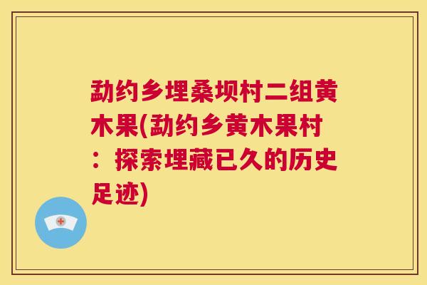 勐约乡埋桑坝村二组黄木果(勐约乡黄木果村：探索埋藏已久的历史足迹)