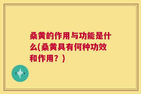 桑黄的作用与功能是什么(桑黄具有何种功效和作用？)