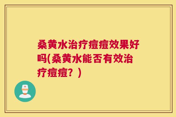 桑黄水痘痘效果好吗(桑黄水能否有效痘痘？)