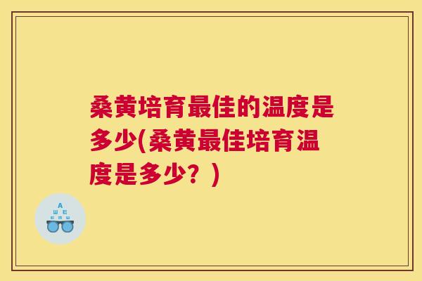 桑黄培育佳的温度是多少(桑黄佳培育温度是多少？)