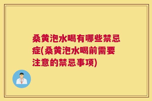 桑黄泡水喝有哪些禁忌症(桑黄泡水喝前需要注意的禁忌事项)