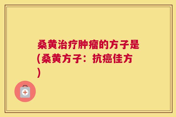 桑黄的方子是(桑黄方子：抗佳方)