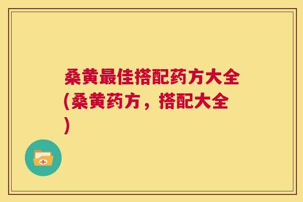 桑黄佳搭配药方大全(桑黄药方，搭配大全)