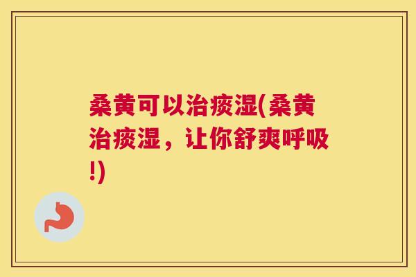 桑黄可以痰湿(桑黄痰湿，让你舒爽!)