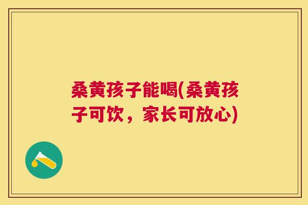 桑黄孩子能喝(桑黄孩子可饮，家长可放心)
