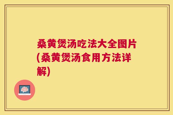 桑黄煲汤吃法大全图片(桑黄煲汤食用方法详解)