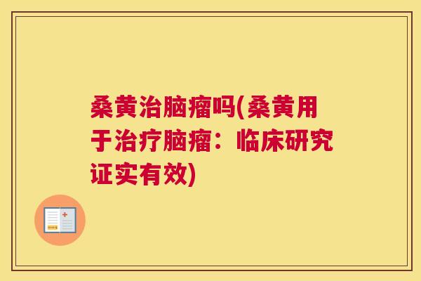桑黄脑瘤吗(桑黄用于脑瘤：临床研究证实有效)