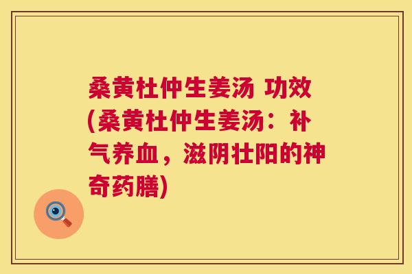 桑黄杜仲生姜汤 功效(桑黄杜仲生姜汤：，滋阴壮阳的神奇药膳)