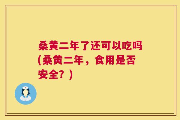 桑黄二年了还可以吃吗(桑黄二年，食用是否安全？)