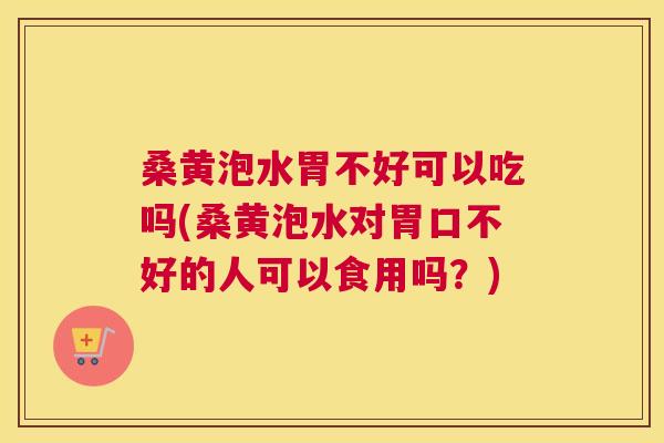 桑黄泡水胃不好可以吃吗(桑黄泡水对胃口不好的人可以食用吗？)