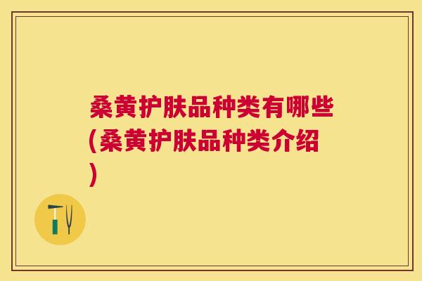 桑黄护肤品种类有哪些(桑黄护肤品种类介绍)
