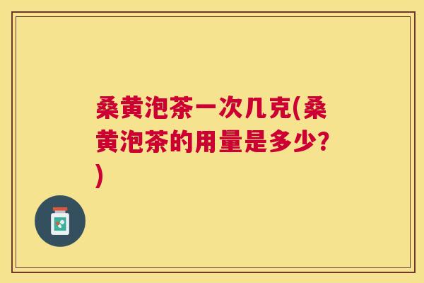 桑黄泡茶一次几克(桑黄泡茶的用量是多少？)
