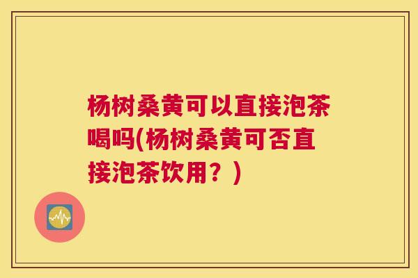 杨树桑黄可以直接泡茶喝吗(杨树桑黄可否直接泡茶饮用？)