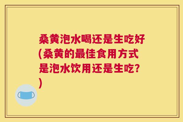 桑黄泡水喝还是生吃好(桑黄的佳食用方式是泡水饮用还是生吃？)