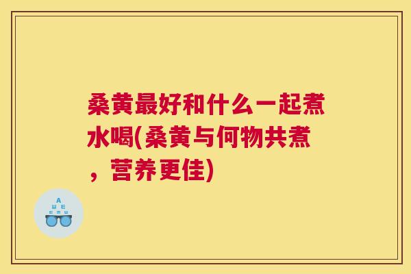 桑黄好和什么一起煮水喝(桑黄与何物共煮，营养更佳)