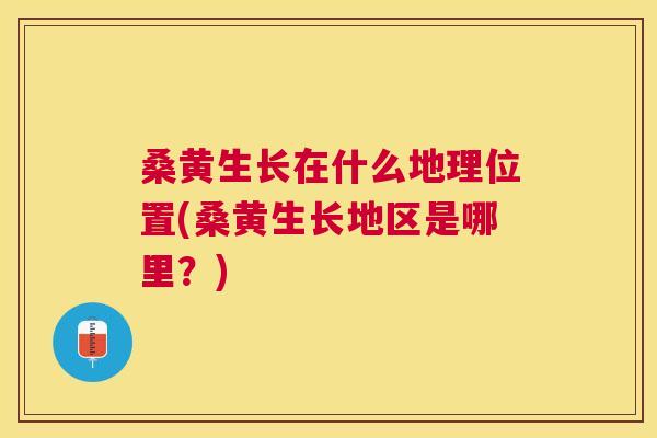 桑黄生长在什么地理位置(桑黄生长地区是哪里？)