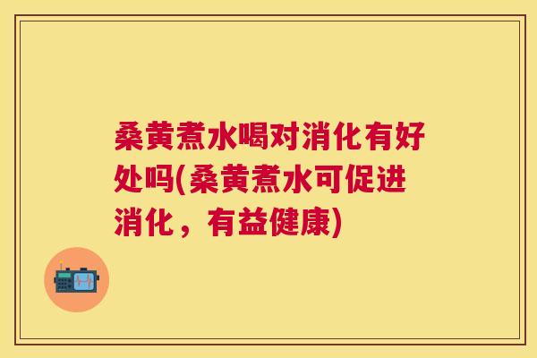 桑黄煮水喝对消化有好处吗(桑黄煮水可促进消化，有益健康)