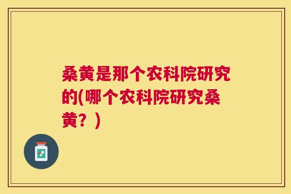 桑黄是那个农科院研究的(哪个农科院研究桑黄？)