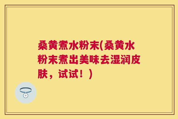 桑黄煮水粉末(桑黄水粉末煮出美味去湿润，试试！)