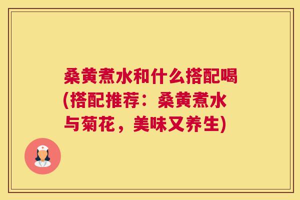 桑黄煮水和什么搭配喝(搭配推荐：桑黄煮水与菊花，美味又养生)